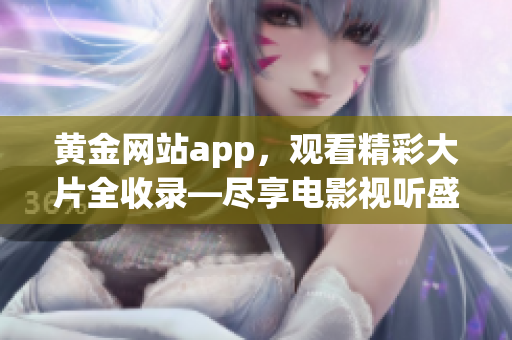 黄金网站app，观看精彩大片全收录—尽享电影视听盛宴