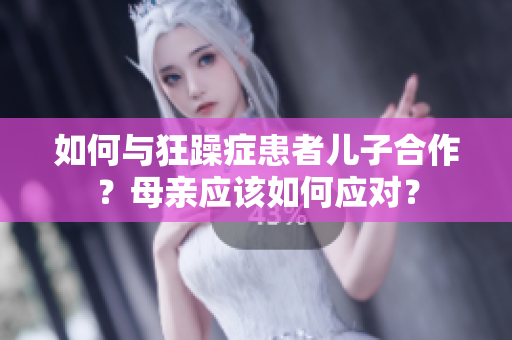 如何与狂躁症患者儿子合作？母亲应该如何应对？