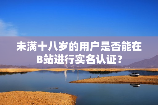 未满十八岁的用户是否能在B站进行实名认证？