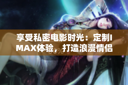 享受私密电影时光：定制IMAX体验，打造浪漫情侣家庭影院