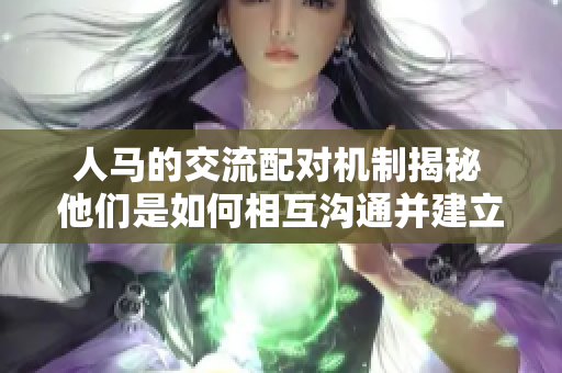 人马的交流配对机制揭秘 他们是如何相互沟通并建立联系的