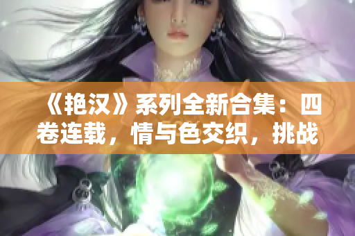 《艳汉》系列全新合集：四卷连载，情与色交织，挑战极限的男性魅力！