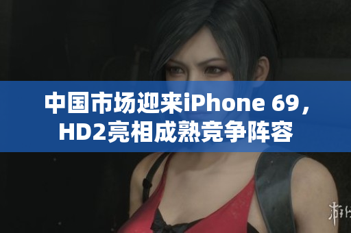 中国市场迎来iPhone 69，HD2亮相成熟竞争阵容