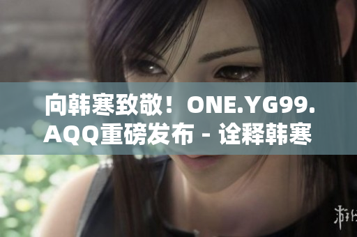 向韩寒致敬！ONE.YG99.AQQ重磅发布 - 诠释韩寒之魅力