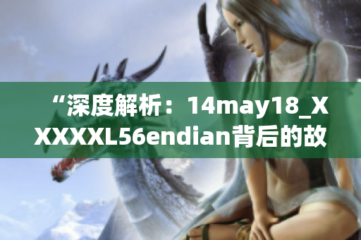 “深度解析：14may18_XXXXXL56endian背后的故事与意义”