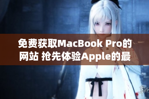 免费获取MacBook Pro的网站 抢先体验Apple的最新款笔记本电脑！