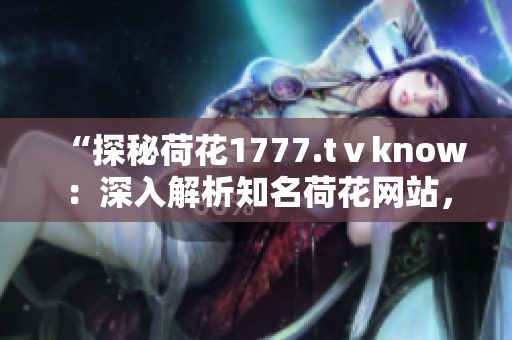 “探秘荷花1777.tⅴknow：深入解析知名荷花网站，探寻其独特魅力与优势”