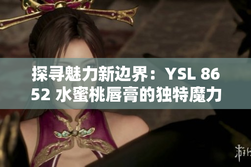 探寻魅力新边界：YSL 8652 水蜜桃唇膏的独特魔力