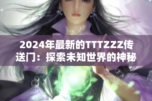 2024年最新的TTTZZZ传送门：探索未知世界的神秘通道