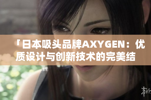 「日本吸头品牌AXYGEN：优质设计与创新技术的完美结合」