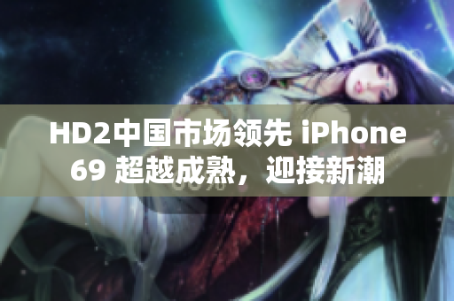 HD2中国市场领先 iPhone69 超越成熟，迎接新潮