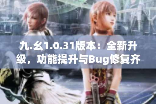 九.幺1.0.31版本：全新升级，功能提升与Bug修复齐发布