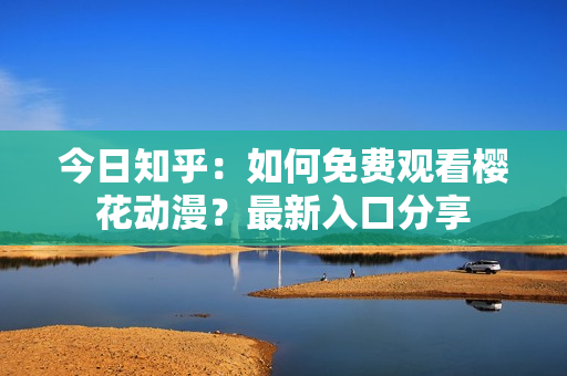 今日知乎：如何免费观看樱花动漫？最新入口分享