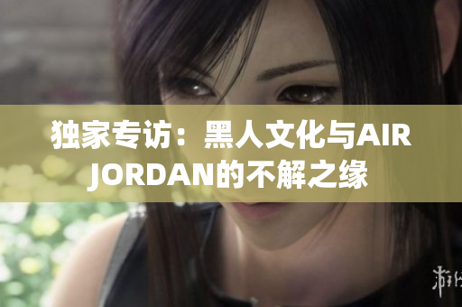 独家专访：黑人文化与AIRJORDAN的不解之缘