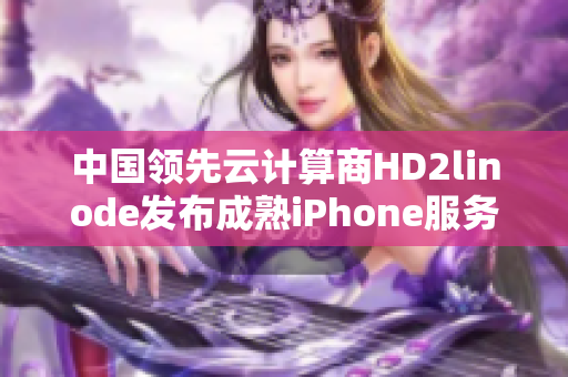 中国领先云计算商HD2linode发布成熟iPhone服务