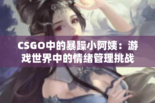 CSGO中的暴躁小阿姨：游戏世界中的情绪管理挑战