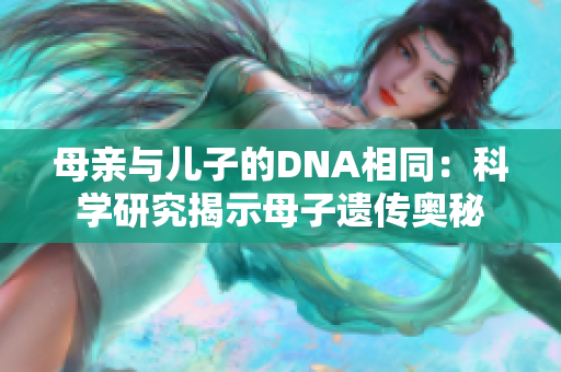 母亲与儿子的DNA相同：科学研究揭示母子遗传奥秘