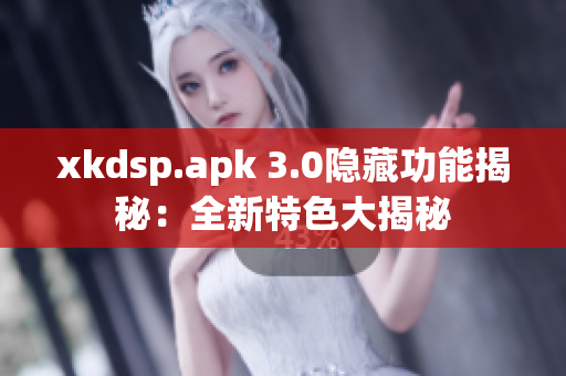 xkdsp.apk 3.0隐藏功能揭秘：全新特色大揭秘