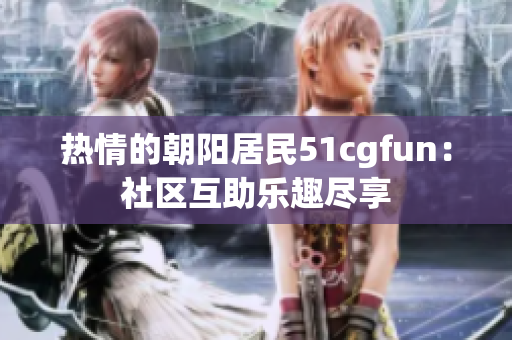 热情的朝阳居民51cgfun：社区互助乐趣尽享