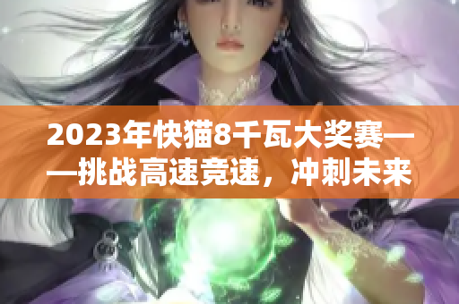 2023年快猫8千瓦大奖赛——挑战高速竞速，冲刺未来能源创新之路