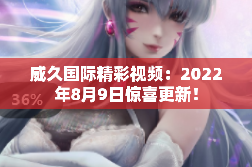 威久国际精彩视频：2022年8月9日惊喜更新！