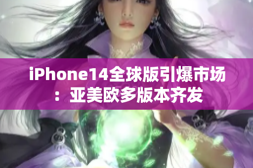 iPhone14全球版引爆市场：亚美欧多版本齐发