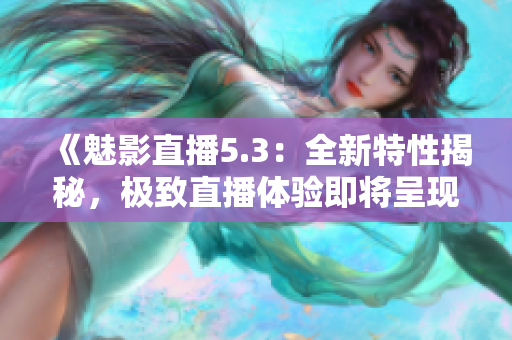 《魅影直播5.3：全新特性揭秘，极致直播体验即将呈现》