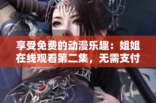 享受免费的动漫乐趣：姐姐在线观看第二集，无需支付