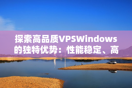 探索高品质VPSWindows的独特优势：性能稳定、高清体验、应用广泛