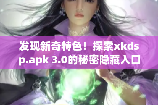 发现新奇特色！探索xkdsp.apk 3.0的秘密隐藏入口