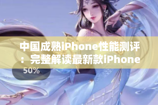 中国成熟iPhone性能测评：完整解读最新款iPhone在中国市场的表现