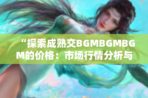 “探索成熟交BGMBGMBGM的价格：市场行情分析与预测”