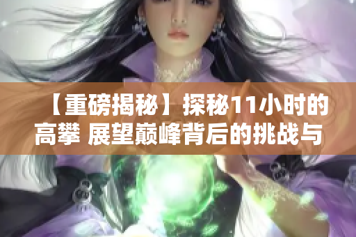 【重磅揭秘】探秘11小时的高攀 展望巅峰背后的挑战与奋斗