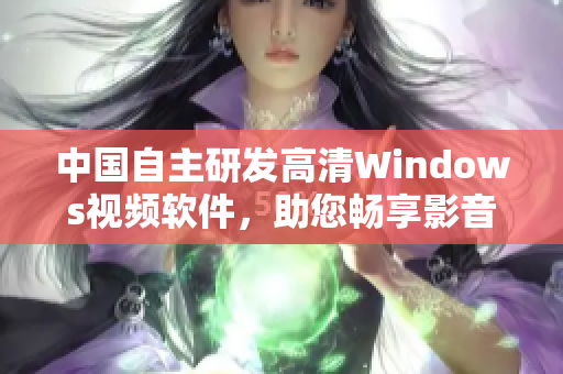 中国自主研发高清Windows视频软件，助您畅享影音乐趣