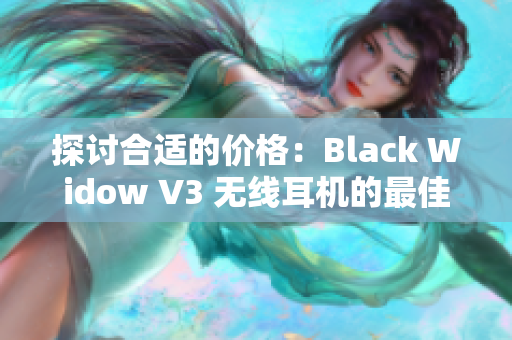 探讨合适的价格：Black Widow V3 无线耳机的最佳购买策略