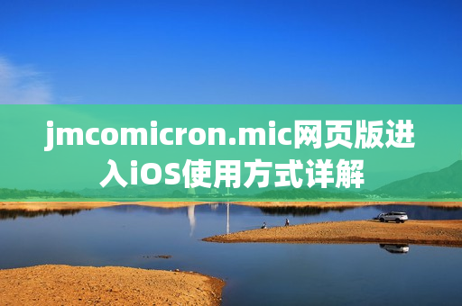 jmcomicron.mic网页版进入iOS使用方式详解