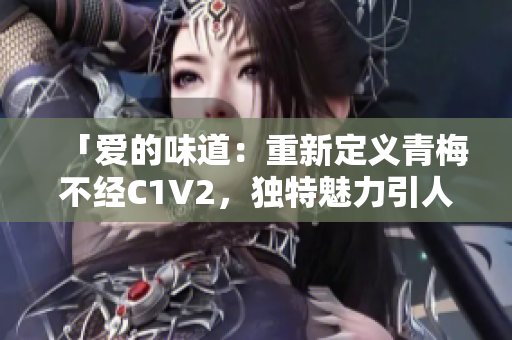 「爱的味道：重新定义青梅不经C1V2，独特魅力引人倾心」