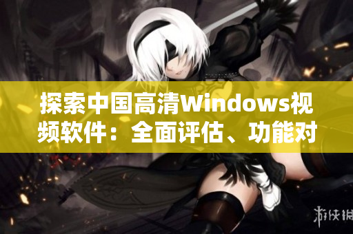 探索中国高清Windows视频软件：全面评估、功能对比与使用建议