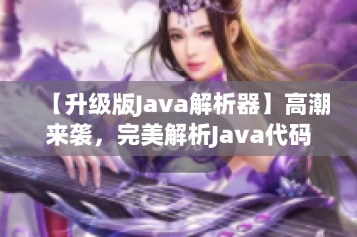 【升级版Java解析器】高潮来袭，完美解析Java代码