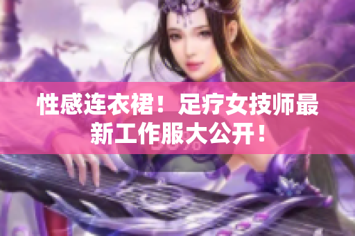 性感连衣裙！足疗女技师最新工作服大公开！