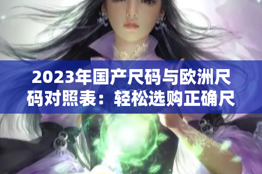 2023年国产尺码与欧洲尺码对照表：轻松选购正确尺码！