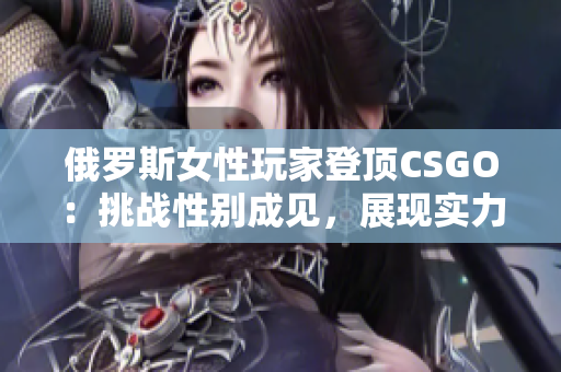 俄罗斯女性玩家登顶CSGO：挑战性别成见，展现实力