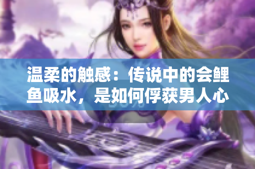 温柔的触感：传说中的会鲤鱼吸水，是如何俘获男人心的？