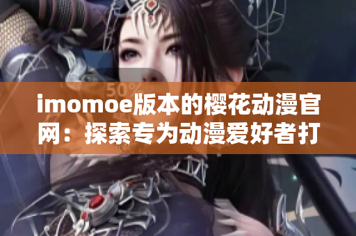 imomoe版本的樱花动漫官网：探索专为动漫爱好者打造的精彩内容平台