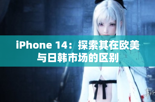 iPhone 14：探索其在欧美与日韩市场的区别