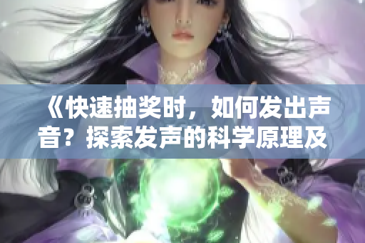 《快速抽奖时，如何发出声音？探索发声的科学原理及技巧！》