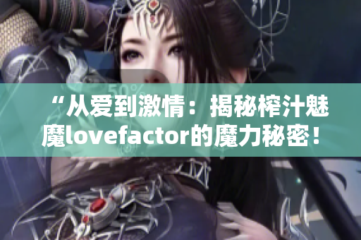 “从爱到激情：揭秘榨汁魅魔lovefactor的魔力秘密！”