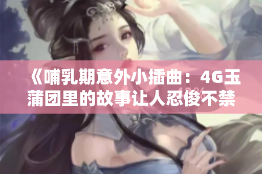 《哺乳期意外小插曲：4G玉蒲团里的故事让人忍俊不禁》