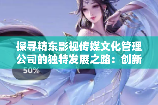 探寻精东影视传媒文化管理公司的独特发展之路：创新与文化交融的完美结合