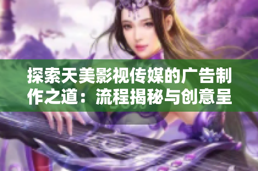 探索天美影视传媒的广告制作之道：流程揭秘与创意呈现